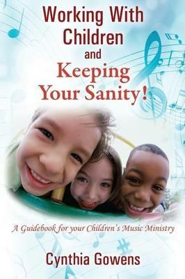 Working With Children and Keeping Your Sanity! A Guidebook for Your Children's Music Ministry - Cynthia Gowens - cover