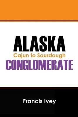 Alaska Conglomerate: Cajun to Sourdough - Francis Ivey - cover