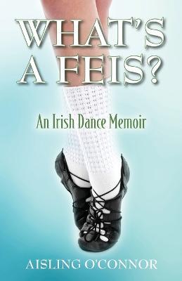 What's a Feis? An Irish Dance Memoir - Aisling O'Connor - cover