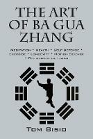 The Art of Ba Gua Zhang: Meditation * Health * Self-Defense * Exercise * Longevity * Motion Science * Philosophy of Living - Tom Bisio - cover