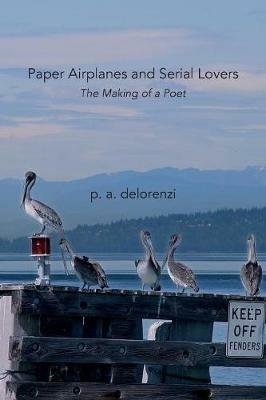 Paper Airplanes and Serial Lovers: The Making of a Poet - P a Delorenzi - cover