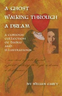 A Ghost Walking Through a Dream: A Curious Collection of Haiku and Illustrations - William Carey - cover