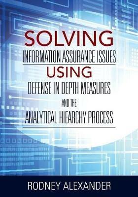 Solving Information Assurance Issues using Defense in Depth Measures and The Analytical Hiearchy Process - Rodney Alexander - cover