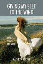 Giving My Self to the Wind: Stories, Essays, and More