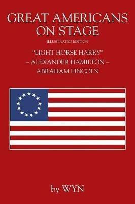 Great Americans on Stage: "Light Horse Harry" - Alexander Hamilton - Abraham Lincoln - Wyn - cover
