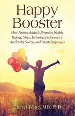 Happy Booster: How Positive Attitude Promotes Health, Reduces Stress, Enhances Performance, Accelerates Success, and Boosts Happiness