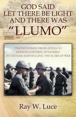 God Said Let There Be Light and There Was "llumo": Transitioning from Apollo 11 Mission Control to Combat in Vietnam and Healing the Scars of War - Ray W Luce - cover