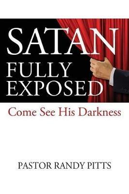 Satan Fully Exposed: Come See His Darkness - Pastor Randy Pitts - cover