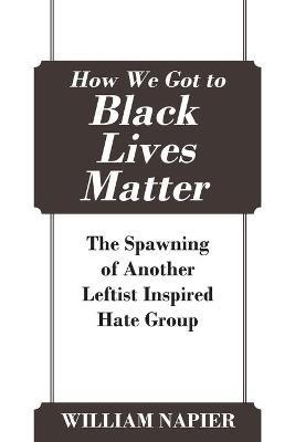 How We Got to Black Lives Matter: The Spawning of Another Leftist Inspired Hate Group - William Napier - cover