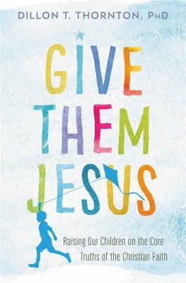 Give Them Jesus: Raising Our Children on the Core Truths of the Christian Faith - Dillon T. Thornton - cover