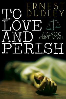 To Love and Perish: A Classic Crime Novel - Ernest Dudley - cover