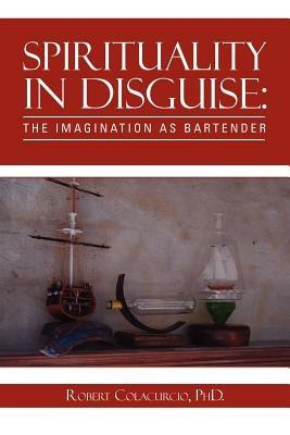Spirituality in Disguise: The Imagination as Bartender - Robert Colacurcio - cover