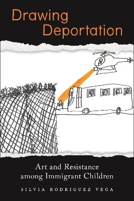 Drawing Deportation: Art and Resistance among Immigrant Children - Silvia Rodriguez Vega - cover