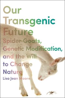 Our Transgenic Future: Spider Goats, Genetic Modification, and the Will to Change Nature - Lisa Jean Moore - cover