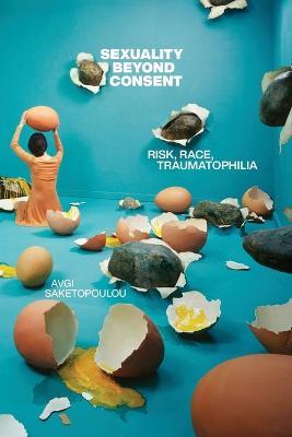 Sexuality Beyond Consent: Risk, Race, Traumatophilia - Avgi Saketopoulou - cover