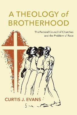 A Theology of Brotherhood: The Federal Council of Churches and the Problem of Race - Curtis J. Evans - cover