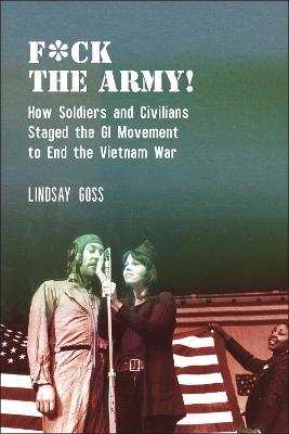 F*ck The Army!: How Soldiers and Civilians Staged the GI Movement to End the Vietnam War - Lindsay Goss - cover
