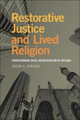 Restorative Justice and Lived Religion: Transforming Mass Incarceration in Chicago - Jason A. Springs - cover