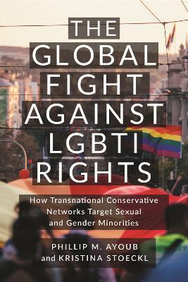 The Global Fight Against LGBTI Rights: How Transnational Conservative Networks Target Sexual and Gender Minorities - Phillip M. Ayoub,Kristina Stoeckl - cover