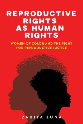 Reproductive Rights as Human Rights: Women of Color and the Fight for Reproductive Justice - Zakiya Luna - cover