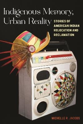 Indigenous Memory, Urban Reality: Stories of American Indian Relocation and Reclamation - Michelle R. Jacobs - cover