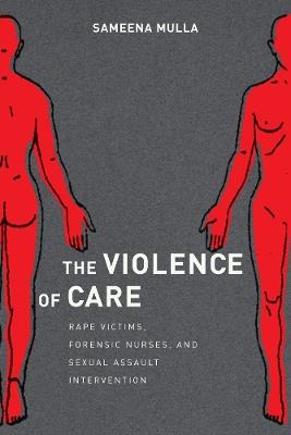 The Violence of Care: Rape Victims, Forensic Nurses, and Sexual Assault Intervention - Sameena Mulla - cover