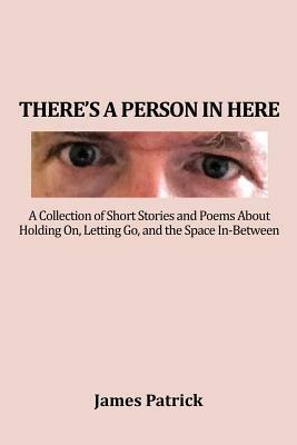 There's a Person in Here: A Collection of Short Stories and Poems About Holding On, Letting Go, and the Space In-Between - James Patrick - cover