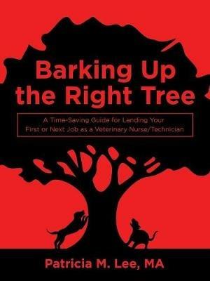 Barking up the Right Tree: A Time-Saving Guide for Landing Your First or Next Job as a Veterinary Nurse/Technician - Patricia M Lee Ma - cover