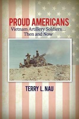 Proud Americans: Vietnam Artillery Soldiers... Then and Now - Terry L Nau - cover