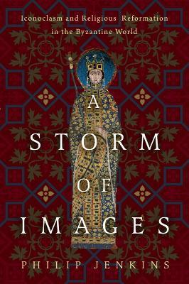 A Storm of Images: Iconoclasm and Religious Reformation in the Byzantine World - Philip Jenkins - cover