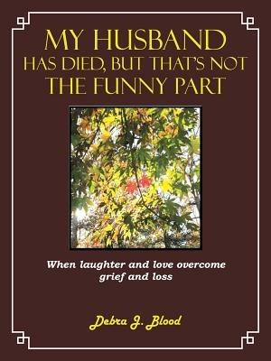 My Husband Has Died, But That's Not The Funny Part: When Laughter and Love Overcome Grief and Loss - Debra J. Blood - cover