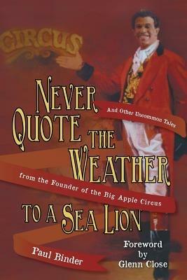 Never Quote the Weather to a Sea Lion: And Other Uncommon Tales from the Founder of the Big Apple Circus - Paul Binder - cover