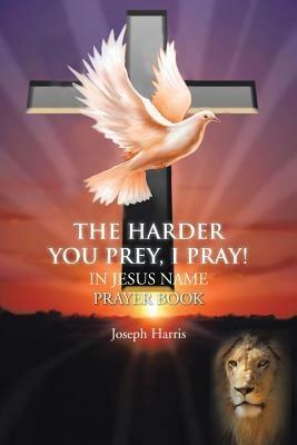 THE Harder You Prey, I Pray!: In Jesus Name Prayer Book - Joseph Harris - cover