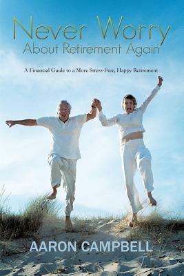 Never Worry About Retirement Again: A Financial Guide to a More Stress-Free, Happy Retirement - Aaron Campbell - cover