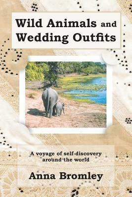 Wild Animals and Wedding Outfits: A Voyage of Self-discovery Around the World - Anna Bromley - cover