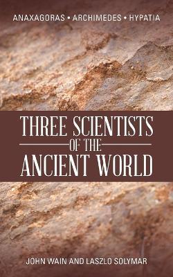 Three Scientists of the Ancient World: Anaxagoras, Archimedes, Hypatia - John Wain,Laszlo Solymar - cover