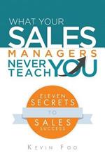 What Your Sales Managers Never Teach You: Eleven Secrets to Sales Success