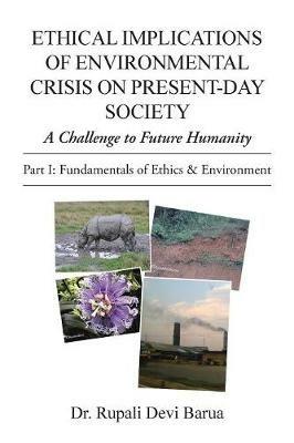 Ethical Implications of Environmental Crisis on Present-Day Society: A Challenge to Future Humanity - Rupali Devi Barua - cover