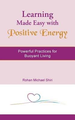 Learning Made Easy with Positive Energy: Powerful Practices for Buoyant Living - Rohan Michael Shiri - cover