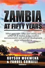 Zambia at Fifty Years: What Went Right, What Went Wrong and Wither To? a Treatise of the Country's Socio-Economic and Political Developments Since Independence