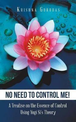 No Need to Control Me!: A Treatise on the Essence of Control Using Yogi Si'S Theory - Krishna Gurudas - cover