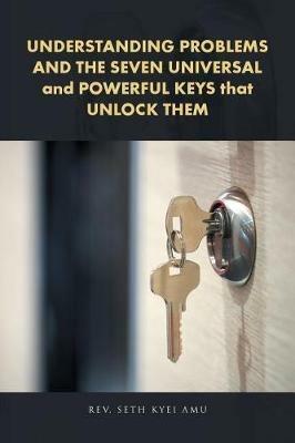 UNDERSTANDING PROBLEMS AND THE SEVEN UNIVERSAL and POWERFUL KEYS that UNLOCK THEM - Seth Kyei Amu - cover