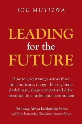 Leading for the Future: How to lead strategy across three time horizons, design the corporate dash-board, shape context and drive execution in a turbulent environment - Joe Mutizwa - cover