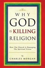Why God Is Killing Religion: How the Church Is Damaging the Spiritual Vision