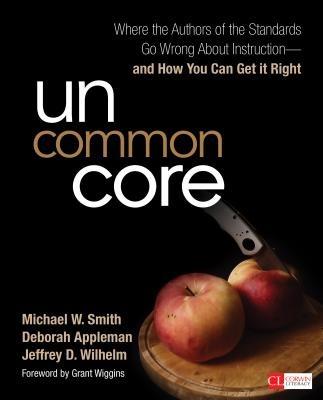 Uncommon Core: Where the Authors of the Standards Go Wrong About Instruction-and How You Can Get It Right - Michael W. Smith,Deborah Appleman,Jeffrey D. Wilhelm - cover