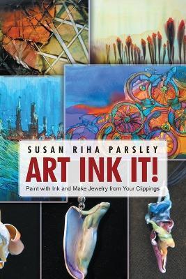 Art Ink It!: Paint with Ink and Make Jewelry from Your Clippings - Susan Riha Parsley - cover