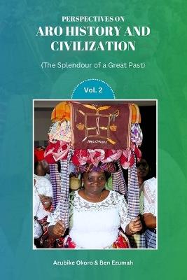 Perspectives on Aro History & Civilization: The Splendour of a Great Past: Vol. 2 - Mazi Azubike Okoro,Mazi Ben Ezumah - cover