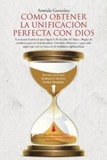 Como Obtener La Unificacion Perfecta Con Dios: Ensenanza Espiritual para lograr la Perfeccion del Alma y Reglas de conducta para los Espiritualistas Trinitarios Marianos y para todo aquel que este en busca de la verdadera espiritualidad