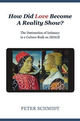 How Did Love Become A Reality Show? - The Destruction of Intimacy In a Culture Built On Image - Peter Schmidt - cover