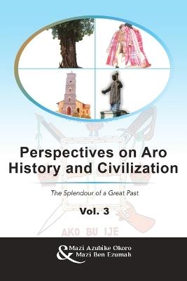 Perspectives on Aro History and Civilization: The Splendour of a Great Past Vol. 3 - Mazi Azubike Okoro,Mazi Ben Ezumah - cover